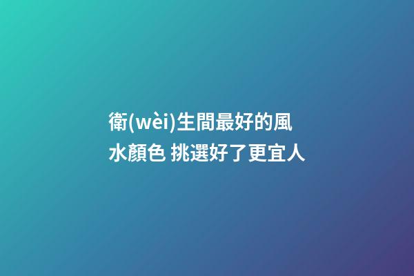 衛(wèi)生間最好的風水顏色 挑選好了更宜人